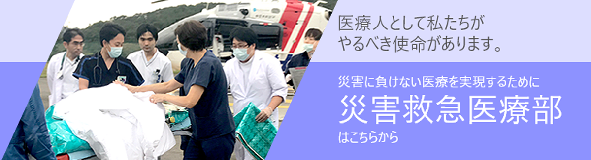 医療人として私たちがやるべき使命があります。災害に負けない医療を実現するために災害救急医療部はこちらから。