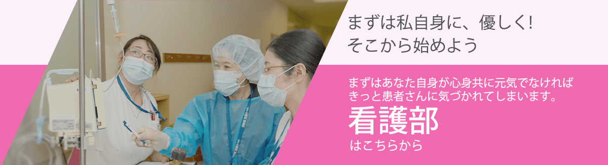 まずは私自身に、優しく!そこから始めよう。まずはあなた自身が心身共に元気でなければきっと患者さんに気づかれてしまいます。看護部はこちらから。